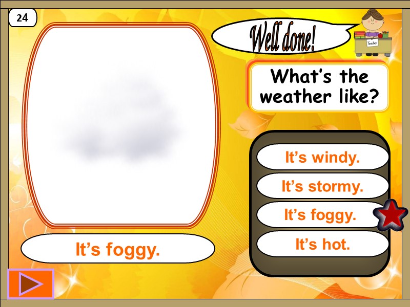 It’s foggy.  Well done! It’s foggy. 24 It’s stormy. It’s windy. It’s hot.